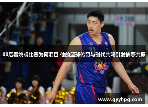 00后看姚明比赛为何泪目 他的篮球传奇与时代共鸣引发情感共振