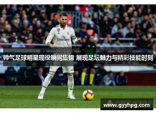帅气足球明星现役瞬间集锦 展现足坛魅力与精彩技能时刻