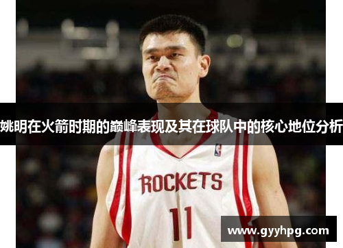 姚明在火箭时期的巅峰表现及其在球队中的核心地位分析
