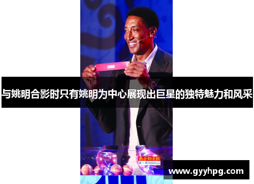 与姚明合影时只有姚明为中心展现出巨星的独特魅力和风采