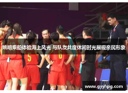姚明乘船体验海上风光 与队友共度休闲时光展现亲民形象