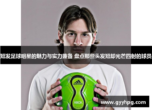 短发足球明星的魅力与实力兼备 盘点那些头发短却光芒四射的球员