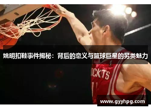 姚明扣鞋事件揭秘：背后的意义与篮球巨星的另类魅力