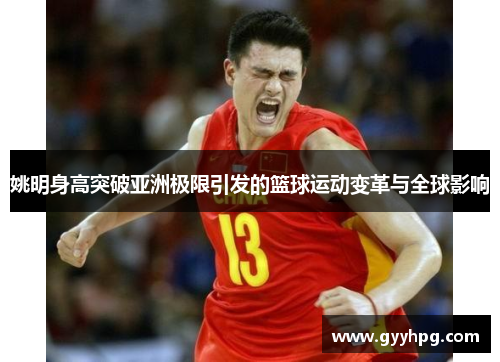 姚明身高突破亚洲极限引发的篮球运动变革与全球影响