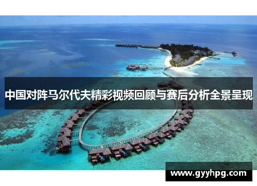 中国对阵马尔代夫精彩视频回顾与赛后分析全景呈现